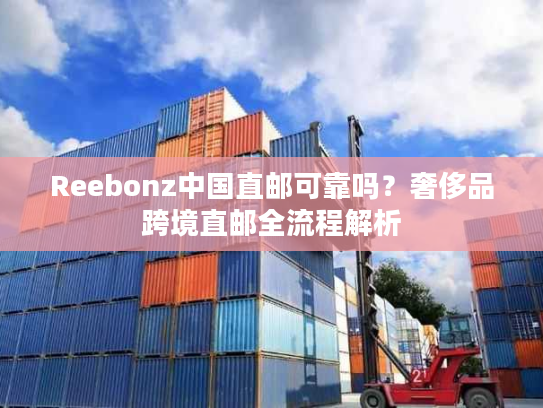 Reebonz中国直邮可靠吗?奢侈品跨境直邮全流程解析 Reebonz中国直邮可靠吗?奢侈品跨境直邮全流程解析