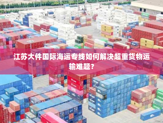江苏大件国际海运专线如何解决超重货物运输难题? 江苏大件国际海运专线如何解决超重货物运输难题?