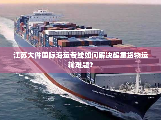 江苏大件国际海运专线如何解决超重货物运输难题? 江苏大件国际海运专线如何解决超重货物运输难题?