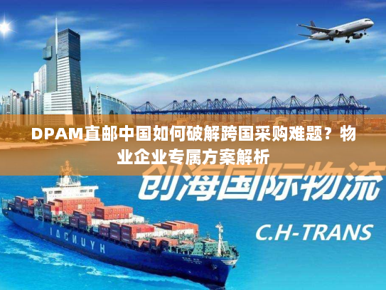 DPAM直邮中国如何破解跨国采购难题?物业企业专属方案解析 DPAM直邮中国如何破解跨国采购难题?物业企业专属方案解析
