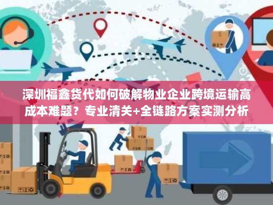 深圳福鑫货代如何破解物业企业跨境运输高成本难题?专业清关+全链路方案实测分析 深圳福鑫货代如何破解物业企业跨境运输高成本难题?专业清关+全链路方案实测分析