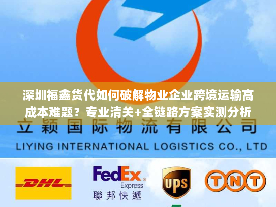 深圳福鑫货代如何破解物业企业跨境运输高成本难题?专业清关+全链路方案实测分析 深圳福鑫货代如何破解物业企业跨境运输高成本难题?专业清关+全链路方案实测分析