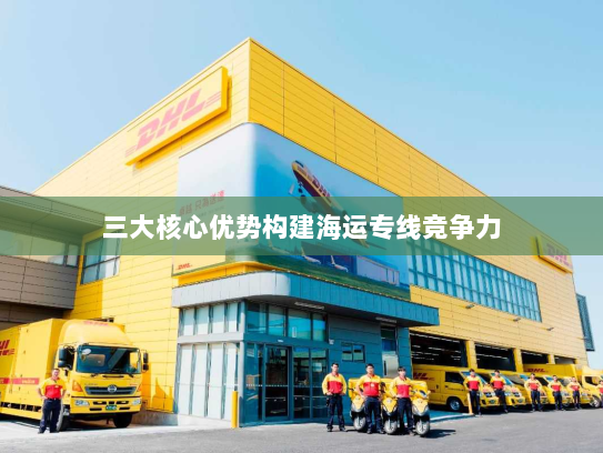 三大核心优势构建海运专线竞争力 三大核心优势构建海运专线竞争力