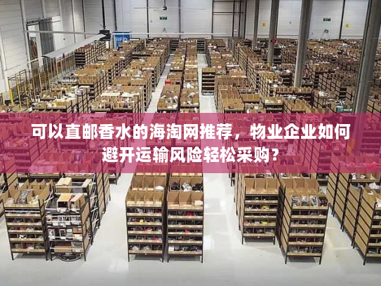 可以直邮香水的海淘网推荐,物业企业如何避开运输风险轻松采购? 可以直邮香水的海淘网推荐,物业企业如何避开运输风险轻松采购?