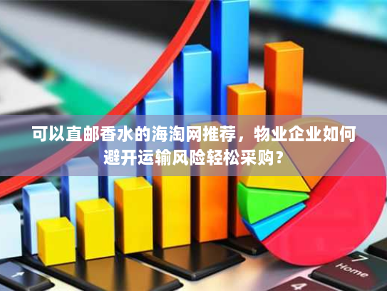可以直邮香水的海淘网推荐,物业企业如何避开运输风险轻松采购? 可以直邮香水的海淘网推荐,物业企业如何避开运输风险轻松采购?