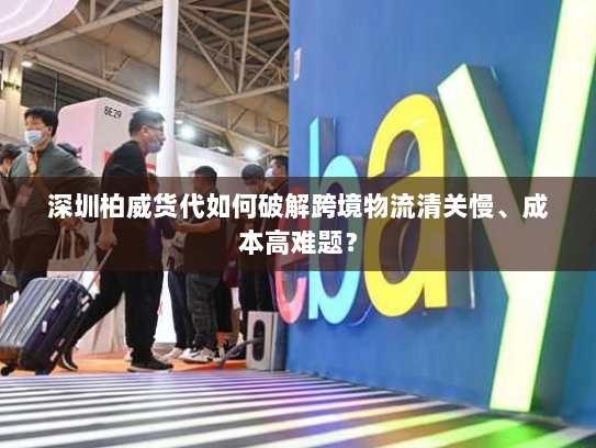 深圳柏威货代如何破解跨境物流清关慢、成本高难题? 深圳柏威货代如何破解跨境物流清关慢、成本高难题?