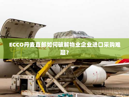 ECCO丹麦直邮如何破解物业企业进口采购难题? ECCO丹麦直邮如何破解物业企业进口采购难题?