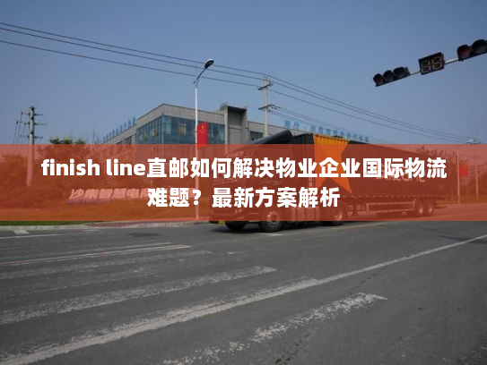 finish line直邮如何解决物业企业国际物流难题?最新方案解析 finish line直邮如何解决物业企业国际物流难题?最新方案解析