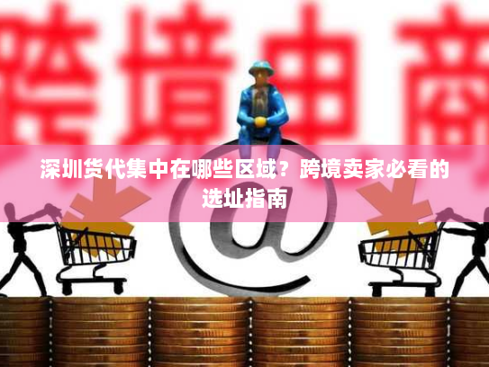 深圳货代集中在哪些区域?跨境卖家必看的选址指南 深圳货代集中在哪些区域?跨境卖家必看的选址指南