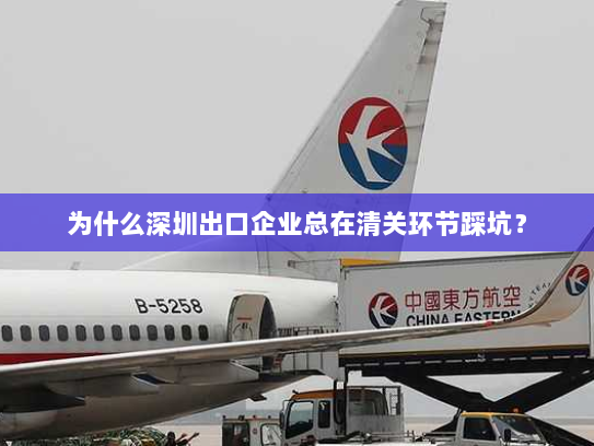 为什么深圳出口企业总在清关环节踩坑? 为什么深圳出口企业总在清关环节踩坑?
