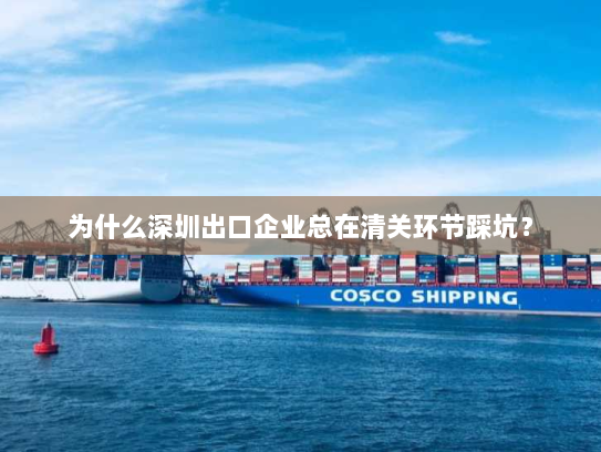 为什么深圳出口企业总在清关环节踩坑? 为什么深圳出口企业总在清关环节踩坑?