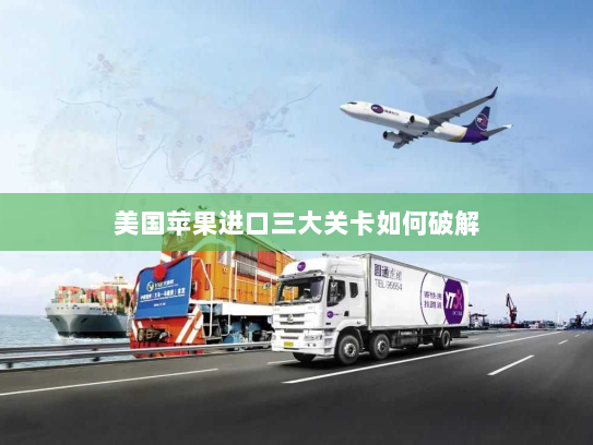 美国苹果进口三大关卡如何破解 美国苹果进口三大关卡如何破解