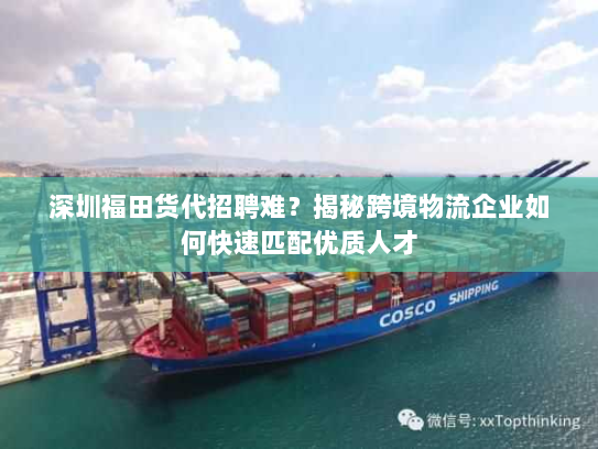 深圳福田货代招聘难?揭秘跨境物流企业如何快速匹配优质人才 深圳福田货代招聘难?揭秘跨境物流企业如何快速匹配优质人才