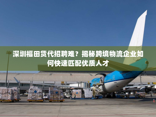 深圳福田货代招聘难?揭秘跨境物流企业如何快速匹配优质人才 深圳福田货代招聘难?揭秘跨境物流企业如何快速匹配优质人才