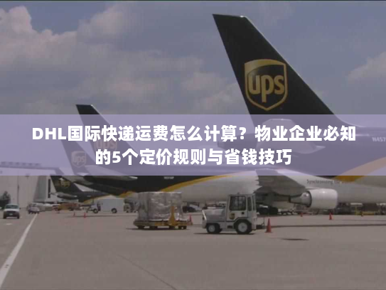 DHL国际快递运费怎么计算?物业企业必知的5个定价规则与省钱技巧 DHL国际快递运费怎么计算?物业企业必知的5个定价规则与省钱技巧