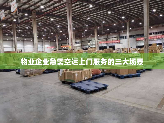 物业企业急需空运上门服务的三大场景