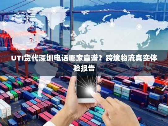 UTI货代深圳电话哪家靠谱?跨境物流真实体验报告 UTI货代深圳电话哪家靠谱?跨境物流真实体验报告