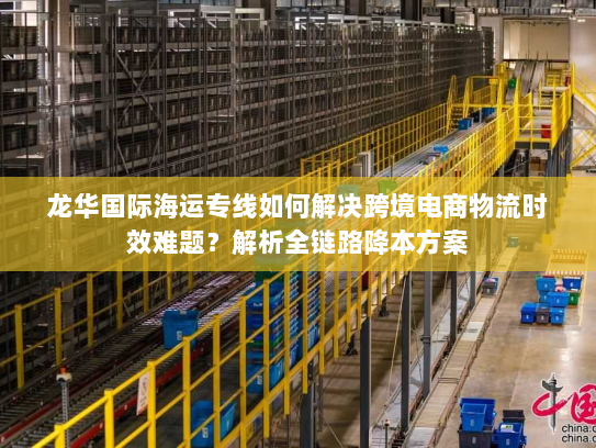 龙华国际海运专线如何解决跨境电商物流时效难题？解析全链路降本方案