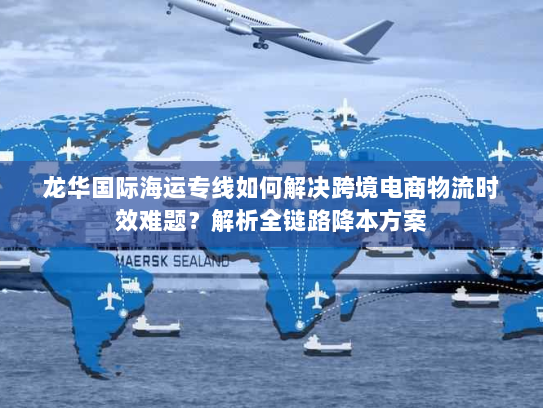 龙华国际海运专线如何解决跨境电商物流时效难题？解析全链路降本方案