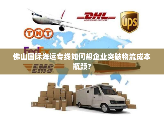 佛山国际海运专线如何帮企业突破物流成本瓶颈? 佛山国际海运专线如何帮企业突破物流成本瓶颈?