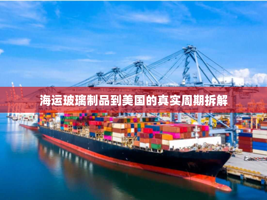 海运玻璃制品到美国的真实周期拆解
