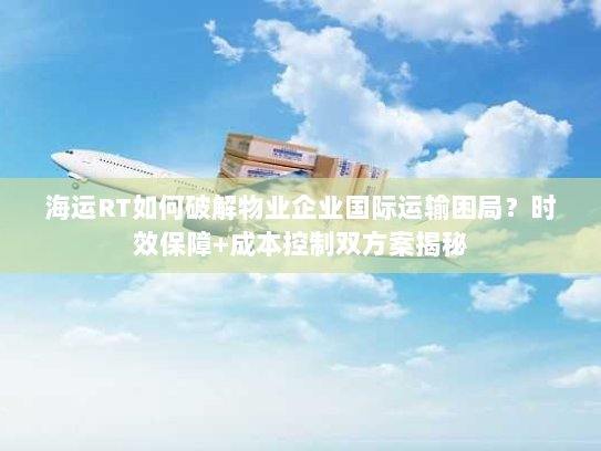 海运RT如何破解物业企业国际运输困局?时效保障+成本控制双方案揭秘 海运RT如何破解物业企业国际运输困局?时效保障+成本控制双方案揭秘