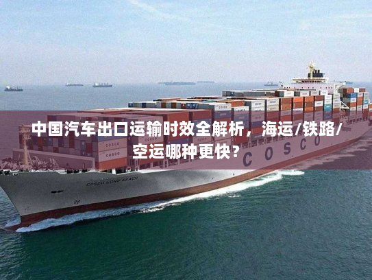 中国汽车出口运输时效全解析,海运/铁路/空运哪种更快? 中国汽车出口运输时效全解析,海运/铁路/空运哪种更快?