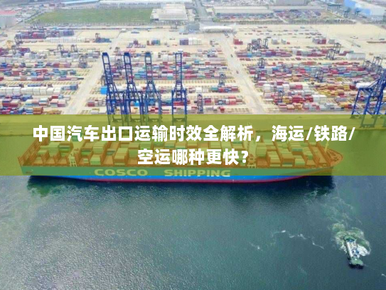中国汽车出口运输时效全解析,海运/铁路/空运哪种更快? 中国汽车出口运输时效全解析,海运/铁路/空运哪种更快?