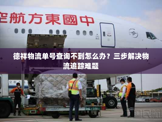 德祥物流单号查询不到怎么办?三步解决物流追踪难题 德祥物流单号查询不到怎么办?三步解决物流追踪难题