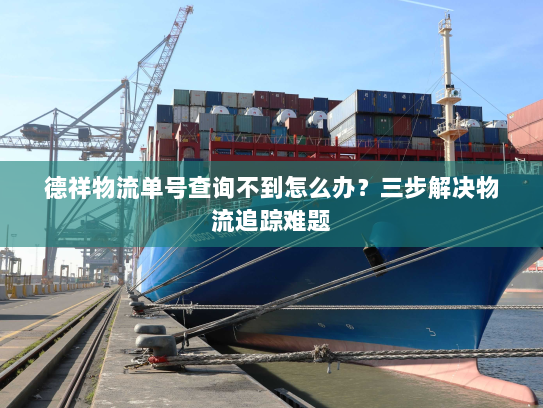 德祥物流单号查询不到怎么办?三步解决物流追踪难题 德祥物流单号查询不到怎么办?三步解决物流追踪难题