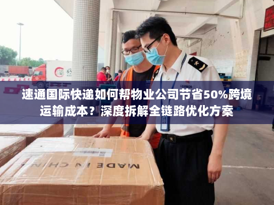速通国际快递如何帮物业公司节省50%跨境运输成本?深度拆解全链路优化方案 速通国际快递如何帮物业公司节省50%跨境运输成本?深度拆解全链路优化方案