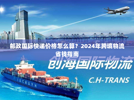 邮政国际快递价格怎么算?2024年跨境物流省钱指南 邮政国际快递价格怎么算?2024年跨境物流省钱指南