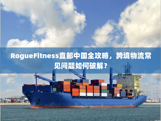 RogueFitness直邮中国全攻略,跨境物流常见问题如何破解? RogueFitness直邮中国全攻略,跨境物流常见问题如何破解?