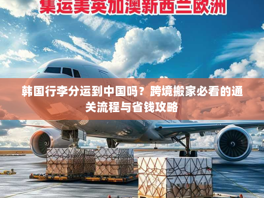 韩国行李分运到中国吗?跨境搬家必看的通关流程与省钱攻略 韩国行李分运到中国吗?跨境搬家必看的通关流程与省钱攻略