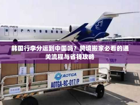 韩国行李分运到中国吗?跨境搬家必看的通关流程与省钱攻略 韩国行李分运到中国吗?跨境搬家必看的通关流程与省钱攻略