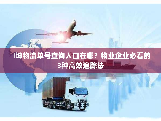 徳坤物流单号查询入口在哪?物业企业必看的3种高效追踪法 徳坤物流单号查询入口在哪?物业企业必看的3种高效追踪法