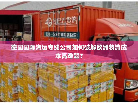 德国国际海运专线公司如何破解欧洲物流成本高难题? 德国国际海运专线公司如何破解欧洲物流成本高难题?