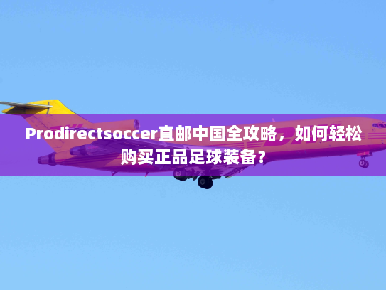 Prodirectsoccer直邮中国全攻略,如何轻松购买正品足球装备? Prodirectsoccer直邮中国全攻略,如何轻松购买正品足球装备?