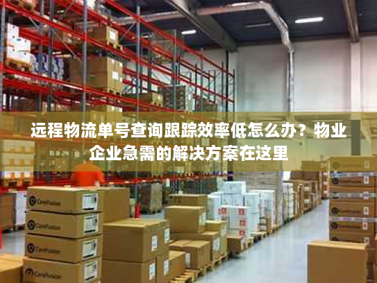 远程物流单号查询跟踪效率低怎么办?物业企业急需的解决方案在这里 远程物流单号查询跟踪效率低怎么办?物业企业急需的解决方案在这里