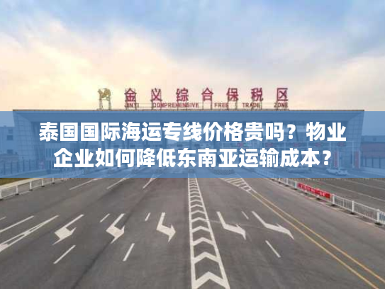 泰国国际海运专线价格贵吗？物业企业如何降低东南亚运输成本？