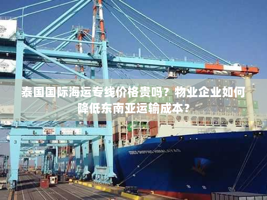 泰国国际海运专线价格贵吗？物业企业如何降低东南亚运输成本？