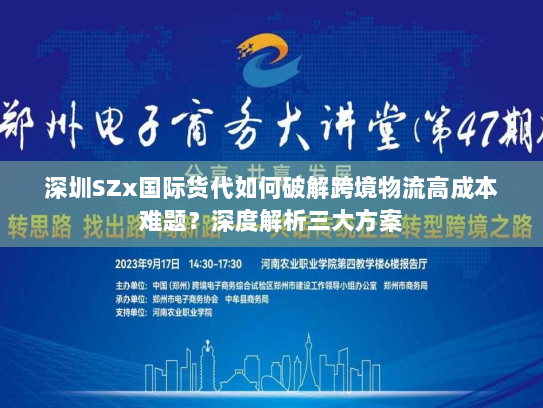 深圳SZx国际货代如何破解跨境物流高成本难题?深度解析三大方案 深圳SZx国际货代如何破解跨境物流高成本难题?深度解析三大方案