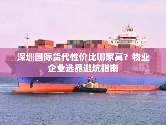 深圳国际货代性价比哪家高？物业企业选品避坑指南