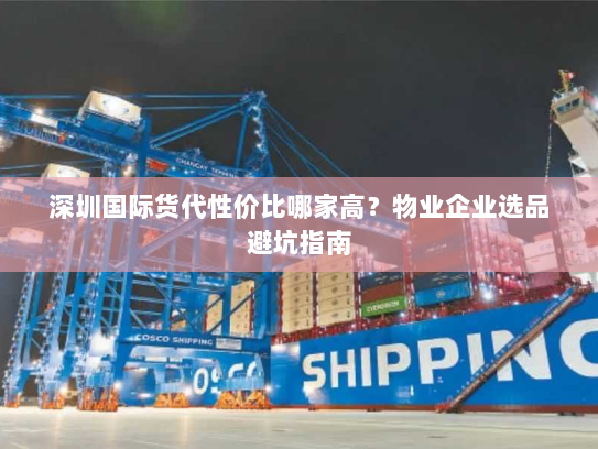 深圳国际货代性价比哪家高?物业企业选品避坑指南 深圳国际货代性价比哪家高?物业企业选品避坑指南