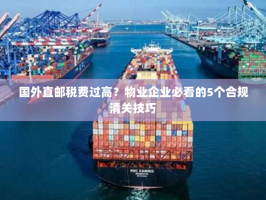 国外直邮税费过高?物业企业必看的5个合规清关技巧 国外直邮税费过高?物业企业必看的5个合规清关技巧