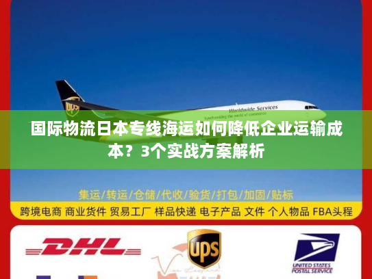 国际物流日本专线海运如何降低企业运输成本?3个实战方案解析 国际物流日本专线海运如何降低企业运输成本?3个实战方案解析