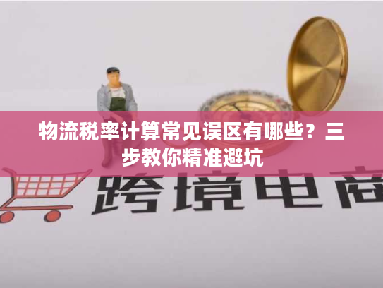 物流税率计算常见误区有哪些?三步教你精准避坑 物流税率计算常见误区有哪些?三步教你精准避坑