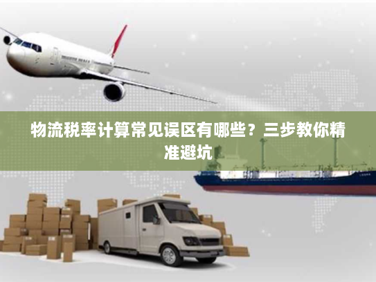 物流税率计算常见误区有哪些?三步教你精准避坑 物流税率计算常见误区有哪些?三步教你精准避坑