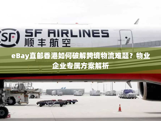 eBay直邮香港如何破解跨境物流难题?物业企业专属方案解析 eBay直邮香港如何破解跨境物流难题?物业企业专属方案解析