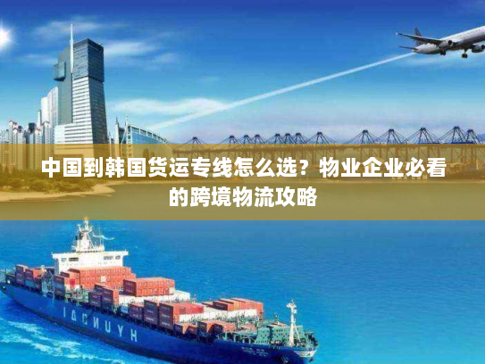 中国到韩国货运专线怎么选?物业企业必看的跨境物流攻略 中国到韩国货运专线怎么选?物业企业必看的跨境物流攻略